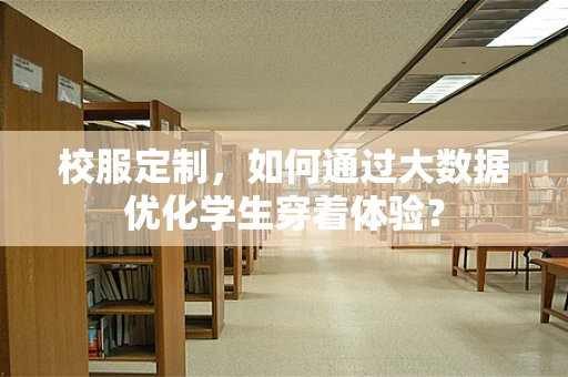 校服定制，如何通过大数据优化学生穿着体验？