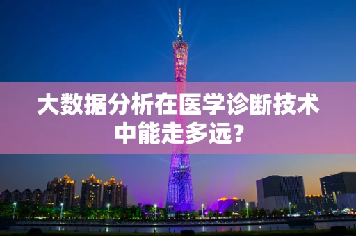 大数据分析在医学诊断技术中能走多远？
