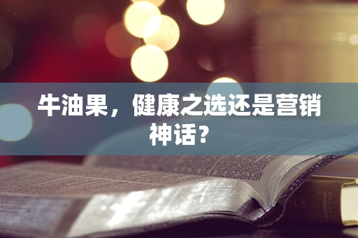 牛油果，健康之选还是营销神话？