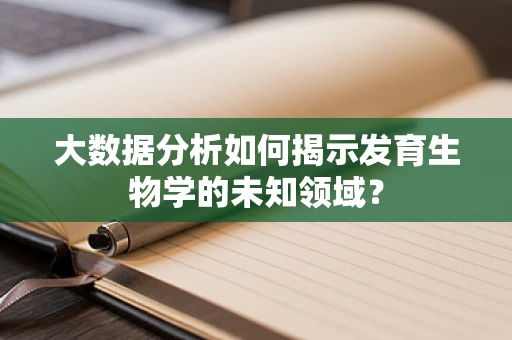 大数据分析如何揭示发育生物学的未知领域？