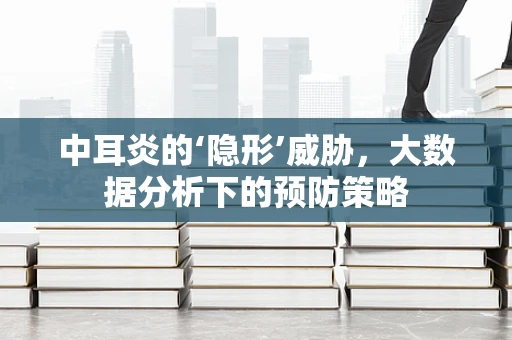 中耳炎的‘隐形’威胁，大数据分析下的预防策略