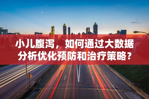 小儿腹泻，如何通过大数据分析优化预防和治疗策略？