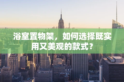 浴室置物架，如何选择既实用又美观的款式？