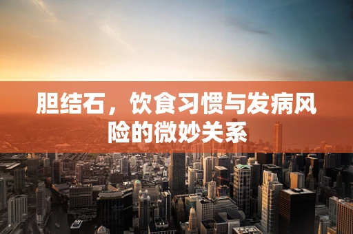 胆结石，饮食习惯与发病风险的微妙关系