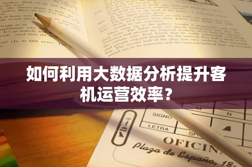 如何利用大数据分析提升客机运营效率？