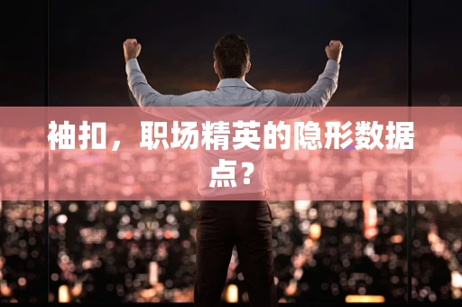 袖扣，职场精英的隐形数据点？