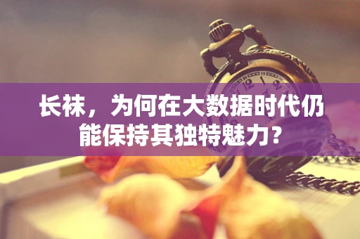 长袜，为何在大数据时代仍能保持其独特魅力？