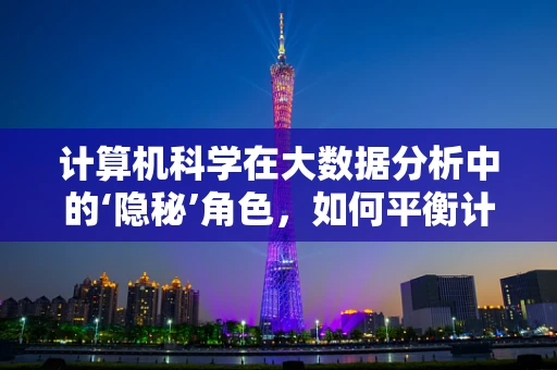 计算机科学在大数据分析中的‘隐秘’角色，如何平衡计算效率与数据隐私？