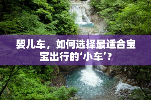 婴儿车，如何选择最适合宝宝出行的‘小车’？