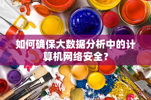 如何确保大数据分析中的计算机网络安全？