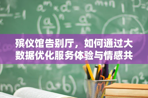 殡仪馆告别厅，如何通过大数据优化服务体验与情感共鸣？