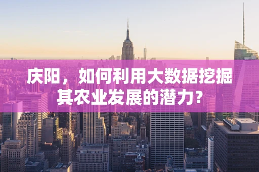 庆阳，如何利用大数据挖掘其农业发展的潜力？