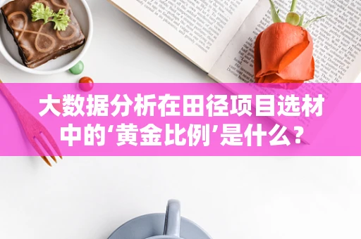 大数据分析在田径项目选材中的‘黄金比例’是什么？