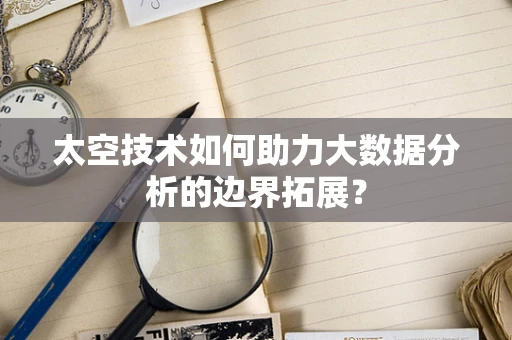 太空技术如何助力大数据分析的边界拓展？