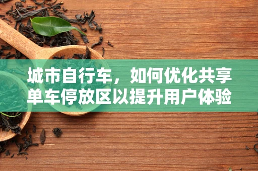 城市自行车，如何优化共享单车停放区以提升用户体验？