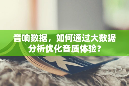 音响数据，如何通过大数据分析优化音质体验？