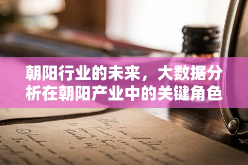 朝阳行业的未来，大数据分析在朝阳产业中的关键角色？