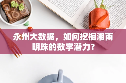 永州大数据，如何挖掘湘南明珠的数字潜力？