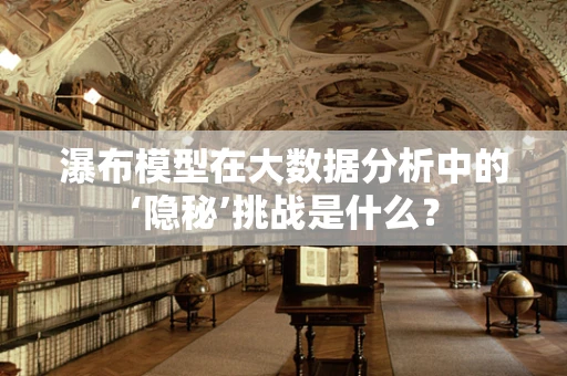 瀑布模型在大数据分析中的‘隐秘’挑战是什么？