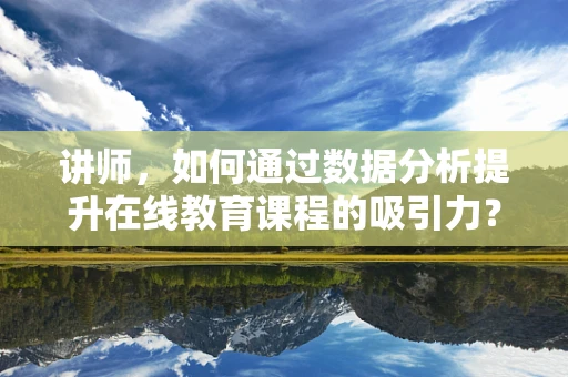 讲师，如何通过数据分析提升在线教育课程的吸引力？