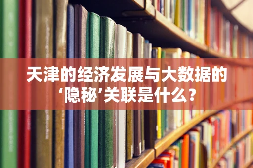天津的经济发展与大数据的‘隐秘’关联是什么？