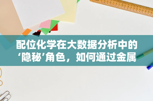 配位化学在大数据分析中的‘隐秘’角色，如何通过金属离子-配体相互作用优化数据模型？