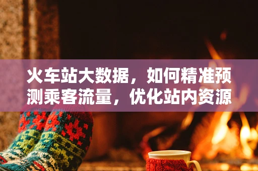 火车站大数据，如何精准预测乘客流量，优化站内资源配置？