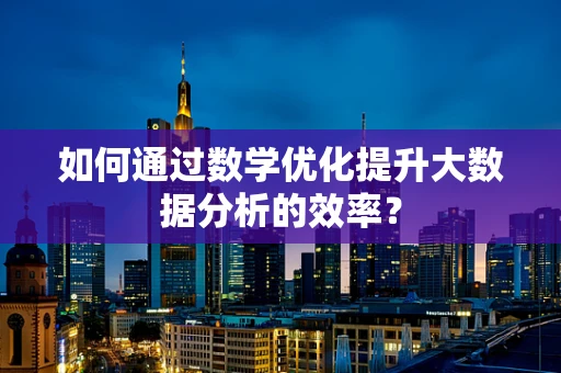 如何通过数学优化提升大数据分析的效率？