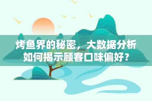 烤鱼界的秘密，大数据分析如何揭示顾客口味偏好？