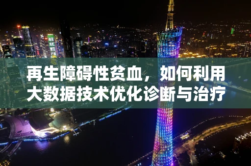 再生障碍性贫血，如何利用大数据技术优化诊断与治疗？