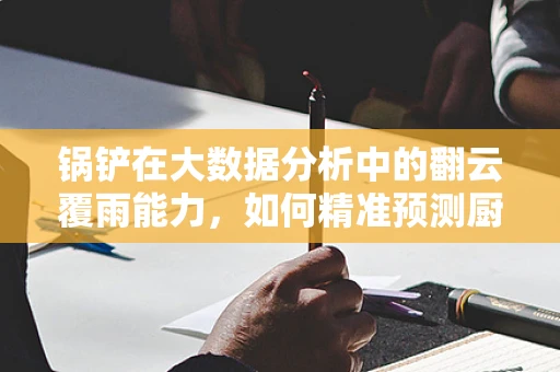 锅铲在大数据分析中的翻云覆雨能力，如何精准预测厨房趋势？