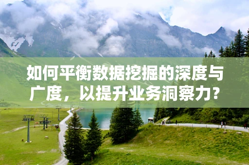 如何平衡数据挖掘的深度与广度，以提升业务洞察力？