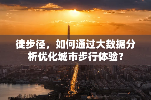 徒步径，如何通过大数据分析优化城市步行体验？