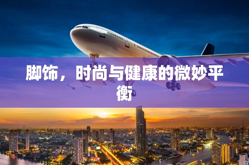 脚饰，时尚与健康的微妙平衡