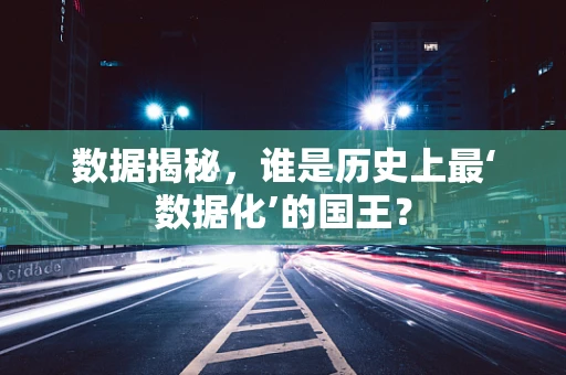 数据揭秘，谁是历史上最‘数据化’的国王？