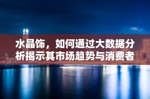 水晶饰，如何通过大数据分析揭示其市场趋势与消费者偏好？