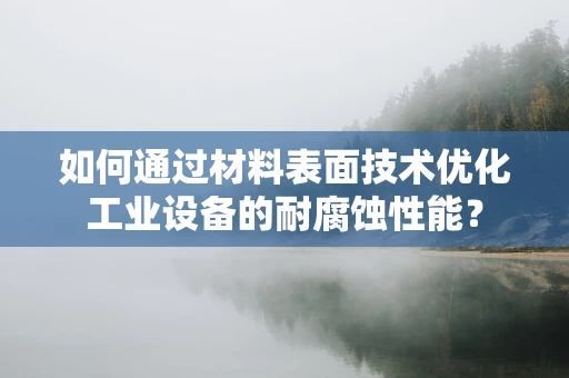 如何通过材料表面技术优化工业设备的耐腐蚀性能？