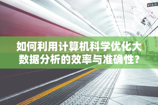 如何利用计算机科学优化大数据分析的效率与准确性？