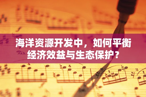 海洋资源开发中，如何平衡经济效益与生态保护？