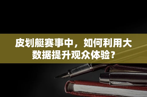皮划艇赛事中，如何利用大数据提升观众体验？