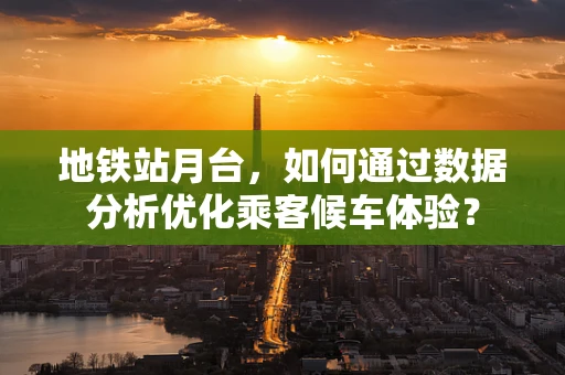 地铁站月台，如何通过数据分析优化乘客候车体验？