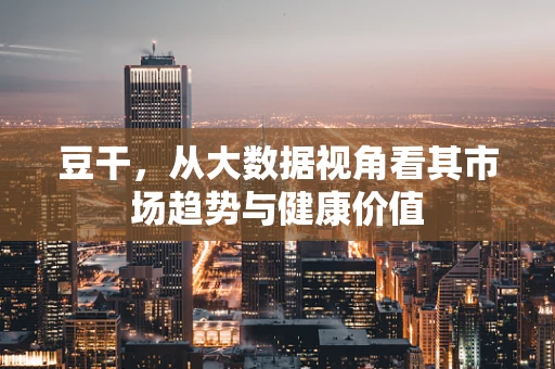 豆干，从大数据视角看其市场趋势与健康价值