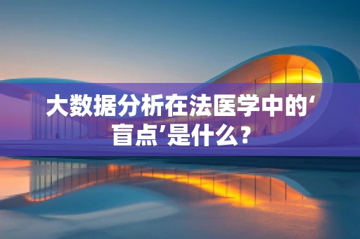 大数据分析在法医学中的‘盲点’是什么？