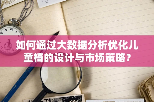 如何通过大数据分析优化儿童椅的设计与市场策略？