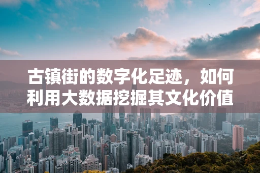 古镇街的数字化足迹，如何利用大数据挖掘其文化价值？