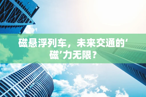 磁悬浮列车，未来交通的‘磁’力无限？