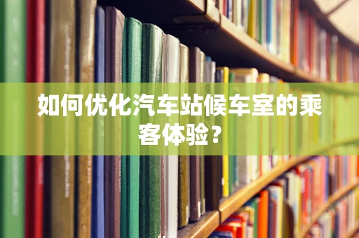 如何优化汽车站候车室的乘客体验？