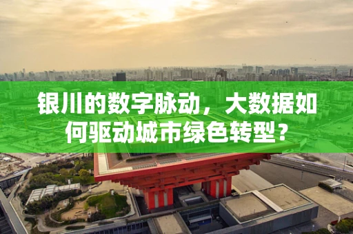 银川的数字脉动，大数据如何驱动城市绿色转型？