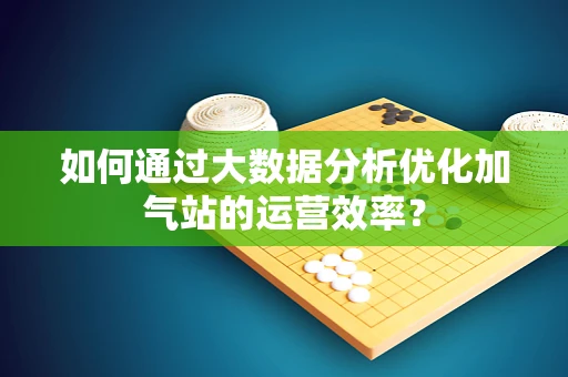 如何通过大数据分析优化加气站的运营效率？