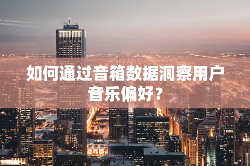如何通过音箱数据洞察用户音乐偏好？